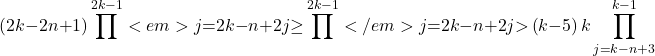 \[\left(2k\mathrm{-}2n\mathrm{+}1\right)\prod^{2k\mathrm{-}1}<em>{j\mathrm{=}2k\mathrm{-}n\mathrm{+}2}{j}\mathrm{\ge }\prod^{2k\mathrm{-}1}</em>{j\mathrm{=}2k\mathrm{-}n\mathrm{+}2}{j}\mathrm{>}\left(k\mathrm{-}5\right)k\prod^{k\mathrm{-}1}_{j\mathrm{=}k\mathrm{-}n\mathrm{+}3}\]