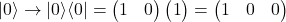 |0\rangle\rightarrow{|0\rangle\langle0|}={\begin{pmatrix}1 & 0\end{pmatrix}}\begin{pmatrix}1\0\end{pmatrix}=\begin{pmatrix}1 & 0\0 & 0\end{pmatrix}