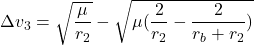 \begin{equation*}\Delta v_3 = \sqrt{\frac{\mu}{r_2}} - \sqrt{\mu (\frac{2}{r_2} - \frac{2}{r_{b}+ r_{2}})}\end{equation*}