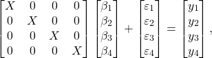 \begin{equation*}\begin{bmatrix} X & 0 & 0 & 0 \\ 0 & X & 0 & 0 \\ 0 & 0 & X & 0 \\ 0 & 0 & 0 & X \end{bmatrix} \begin{bmatrix} \beta_1 \\ \beta_2 \\ \beta_3 \\ \beta_4 \end{bmatrix} + \begin{bmatrix} \varepsilon_1 \\ \varepsilon_2 \\ \varepsilon_3 \\ \varepsilon_4 \end{bmatrix} = \begin{bmatrix} y_1 \\ y_2 \\ y_3 \\ y_4 \end{bmatrix},\end{equation*}