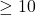 \geq10