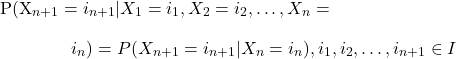 Rendered by QuickLaTeX.com \begin{equation*<em>} P(X_{n+1}=i_{n+1}|X_1 = i_1,X_2=i_2,…,X_n = \end{equation*</em>}\begin{equation*}i_n)=P(X_{n+1}=i_{n+1}|X_n=i_n), i_1,i_2,…,i_{n+1} \in I\end{equation*}