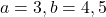 a=3, b=4,5