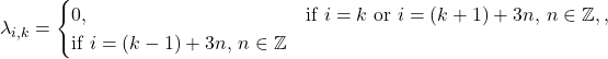 \begin{equation*}\lambda_{i,k} =\begin{cases}0, & \text{if } i = k \text{ or } i = (k+1) + 3n, \, n \in \mathbb{Z}, \C, & \text{if } i = (k-1) + 3n, \, n \in \mathbb{Z}\end{cases}\end{equation*}
