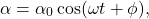 \[\alpha = \alpha_0 \cos(\omega t + \phi),\]
