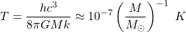 \begin{equation*}T=\frac{hc^{3}}{8\pi GMk}\approx10^{-7} \left ( \frac{M}{M_{\odot }} \right )^{-1} ~K \end{equation*}