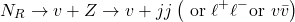 \begin{equation*}N_{R} \rightarrow v+Z \rightarrow v+j j\left(\text { or } \ell^{+} \ell^{-} \text {or } v \bar{v}\right)\end{equation*}