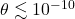\theta \lesssim 10^{-10}