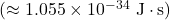 (\approx 1.055 \times 10^{-34}~\mathrm{J \cdot s})