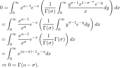 Rendered by QuickLaTeX.com \begin{align*}& 0=\int_0^{\infty} x^{\alpha-1} e^{-x}\left(\frac{1}{\Gamma(\sigma)} \int_0^{\infty} \frac{y^{\sigma-1} x^{1-\sigma^{-\alpha}} e^{-y}}{x} d y\right) d x \\& =\int_0^{\infty} \frac{x^{\alpha-1}}{x^\sigma} e^{-x}\left(\frac{1}{\Gamma(\sigma)} \int_0^{\infty} y^{\sigma-1} e^{-y} d y\right) d x \\& =\int_0^{\infty} \frac{x^{\alpha-1}}{x^\sigma} e^{-x}\left(\frac{1}{\Gamma(\sigma)} \Gamma(\sigma)\right) d x \\& =\int_0^{\infty} x^{(\alpha-\sigma)-1} e^{-x} d x \\& \Rightarrow 0=\Gamma(o-\sigma) \text {. } \\&\end{align*}
