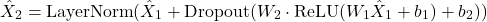 \begin{equation*} \hat{X}_2 = \text{LayerNorm}(\hat{X}_1 + \text{Dropout}(W_2 \cdot \text{ReLU}(W_1 \hat{X}_1 + b_1) + b_2))  \end{equation*}
