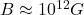 B \approx 10^{12} G
