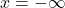 x = -\infty