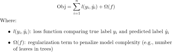  \begin{equation*}     \mathrm{Obj} = \sum_{i=1}^{n} l(y_i, \hat{y}_i) + \Omega(f) \end{equation*} Where: \begin{itemize}     \item $l(y_i, \hat{y}_i)$: loss function comparing true label $y_i$ and predicted label $\hat{y}_i$     \item $\Omega(f)$: regularization term to penalize model complexity (e.g., number of leaves in trees) \end{itemize} 