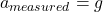 \[{a}_{measured} = {g}\]
