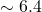 \sim 6.4