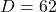 D = 62
