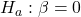 H_{a} : \beta = 0