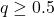 q \geq 0.5