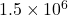 1.5 \times 10^6