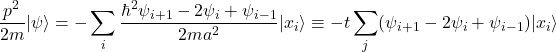 Rendered by QuickLaTeX.com \begin{equation*}\frac{p^2}{2m}|\psi \rangle = -\sum_i \frac{\hbar^{2}\psi_{i+1}-2\psi_{i} + \psi_{i-1}}{2ma^2}|x_{i}\rangle \equiv -t\sum_j (\psi_{i+1} - 2\psi_{i}+ \psi_{i-1}) |x_{i}\rangle\end{equation*}