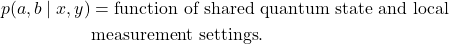 \begin{equation*}\begin{split}p(a,b \mid x, y) &= \text{function of shared quantum state and local} \\&\text{measurement settings}.\end{split}\end{equation*}