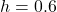 h = 0.6