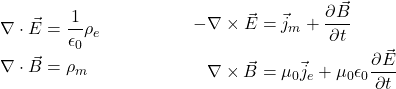 Rendered by QuickLaTeX.com \begin{align*}\begin{split}\nabla \cdot \vec{E} &= \frac{1}{\epsilon_0}\rho_e\\\nabla \cdot \vec{B} &= \rho_m\\\end{split}\begin{split}-\nabla \times \vec{E} &= \vec{j}_m + \frac{\partial \vec{B}}{\partial t}\\\nabla \times \vec{B} &= \mu_0\vec{j}_e + \mu_0\epsilon_0\frac{\partial \vec{E}}{\partial t}\end{split}\end{align*}