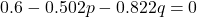 \[0.6 - 0.502p - 0.822q = 0\]