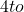 4 to
