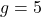 g = 5