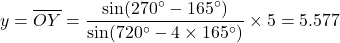 \begin{equation*}y = \overline{OY} = \frac{\sin(270^\circ-165^\circ)}{\sin(720^\circ-4\times165^\circ)} \times 5 = 5.577\end{equation*}