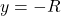 y = -R
