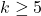 k \geq 5