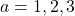 a = 1, 2, 3