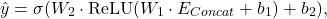 \begin{equation*}\hat{y} = \sigma ( W_2 \cdot \text{ReLU}( W_1 \cdot E_{Concat} + b_1) + b_2) ,\end{equation*}