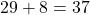 29 + 8 = 37