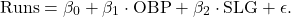 \[\text{Runs} = \beta_0 + \beta_1 \cdot \text{OBP} + \beta_2 \cdot \text{SLG} + \epsilon.\]