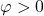 \varphi>0