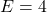 E=4