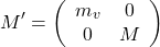 \begin{equation*}M^{\prime}=\left(\begin{array}{cc}m_v & 0 \\0 & M\end{array}\right)\end{equation*}