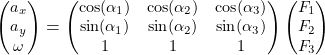 Rendered by QuickLaTeX.com \begin{equation*}\small\begin{pmatrix} a_x \\ a_y \\ \omega \end{pmatrix} = \begin{pmatrix} \cos(\alpha_1) & \cos(\alpha_2) & \cos(\alpha_3) \\ \sin(\alpha_1) & \sin(\alpha_2) & \sin(\alpha_3) \\ 1 & 1 & 1 \end{pmatrix} \begin{pmatrix} F_1 \\ F_2 \\ F_3 \end{pmatrix}\end{equation*}