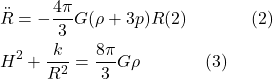 \[\begin{aligned}&\ddot{R}=-\frac{4 \pi}{3} G(\rho+3 p) R(2) \hspace{40pt}  \text {(2)} \\& H^2+\frac{k}{R^2}=\frac{8 \pi}{3} G \rho \hspace{40pt}  \text {(3)}\end{aligned}\]