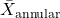 \bar{X}_{\mathrm{annular}}
