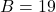 B = 19