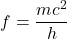 \[f = \frac{mc^2}{h}\]