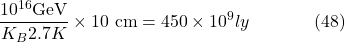 \[\frac{10^{16} \mathrm{GeV}}{K_B 2.7 K} \times 10 \mathrm{~cm}=450 \times 10^9 l y \hspace{40pt} \text{(48)}\]