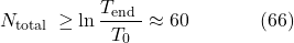 \[N_{\text {total }} \geq \ln \frac{T_{\text {end }}}{T_0} \approx 60 \hspace{40pt} \text{(66)}\]