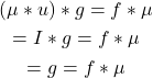 \begin{gather*}(\mu * u) * g = f * \mu \\= I * g = f * \mu \\= g = f * \mu\end{gather*}
