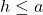 h \leq a